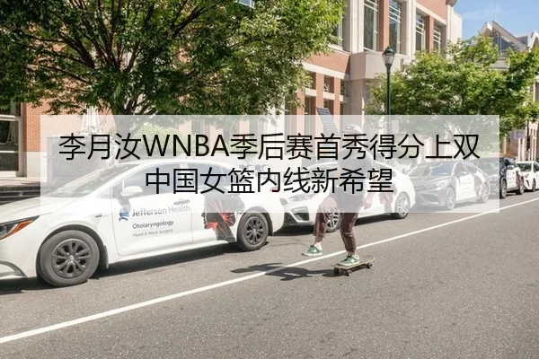 李月汝WNBA季后赛首秀得分上双 中国女篮内线新希望