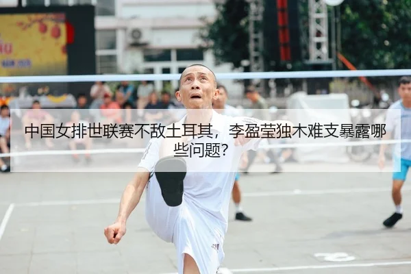 中国女排世联赛不敌土耳其，李盈莹独木难支暴露哪些问题？